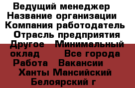 Ведущий менеджер › Название организации ­ Компания-работодатель › Отрасль предприятия ­ Другое › Минимальный оклад ­ 1 - Все города Работа » Вакансии   . Ханты-Мансийский,Белоярский г.